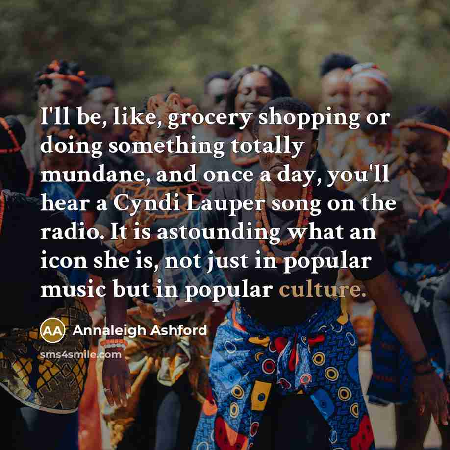“I'll be, like, grocery shopping or doing something totally mundane, and once a day, you'll hear a Cyndi Lauper song on the radio. It is astounding what an icon she is, not just in popular music but in popular culture.” quote by Annaleigh Ashford