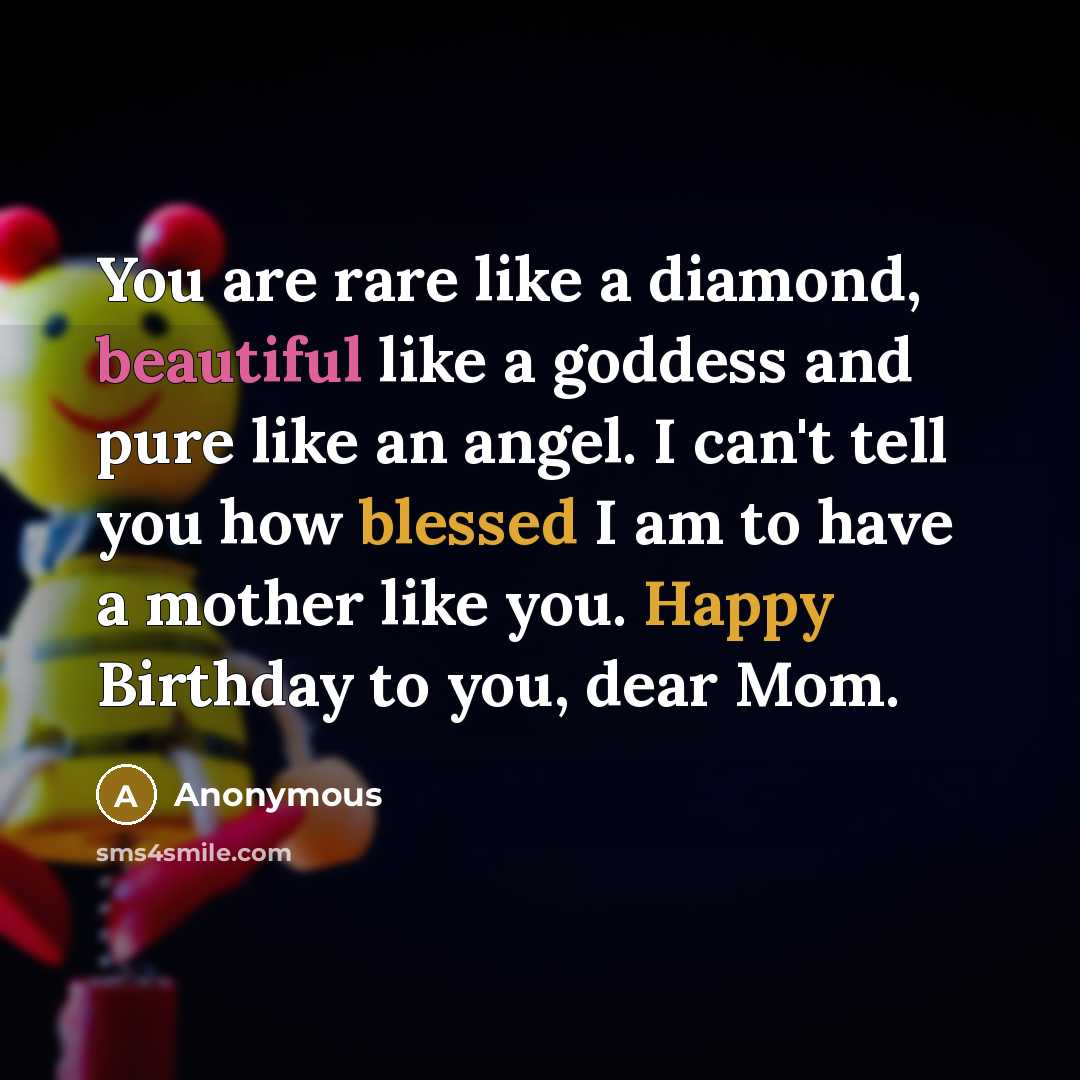 “You are rare like a diamond, beautiful like a goddess and pure like an angel. I can't tell you how blessed I am to have a mother like you. Happy Birthday to you, dear Mom.” quote by Anonymous