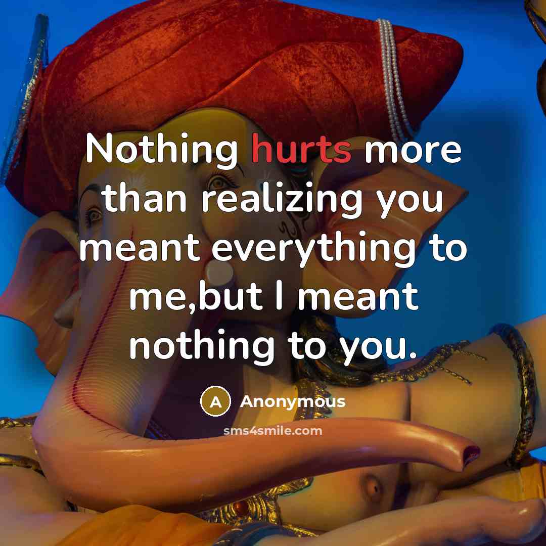 “Nothing hurts more than realizing you meant everything to me,but I meant nothing to you.” quote by Anonymous