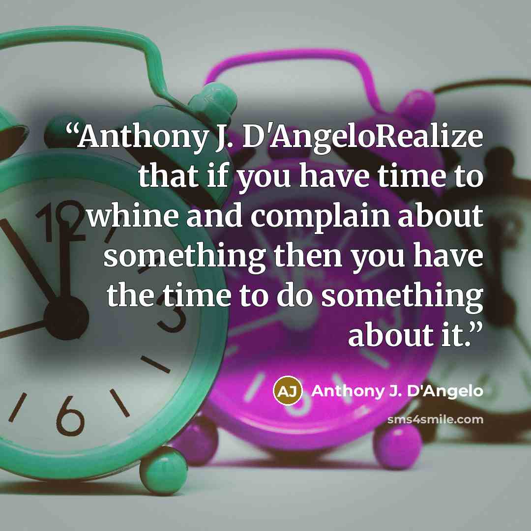“Anthony J. D'AngeloRealize that if you have time to whine and complain about something then you have the time to do something about it.” quote by Anthony J. D'Angelo