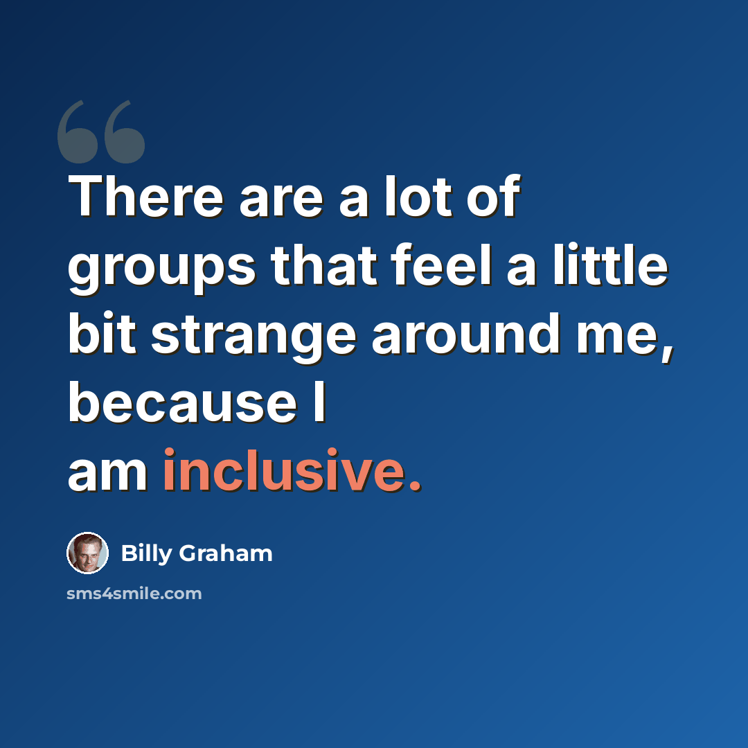 “There are a lot of groups that feel a little bit strange around me, because I am inclusive.” quote by Billy Graham
