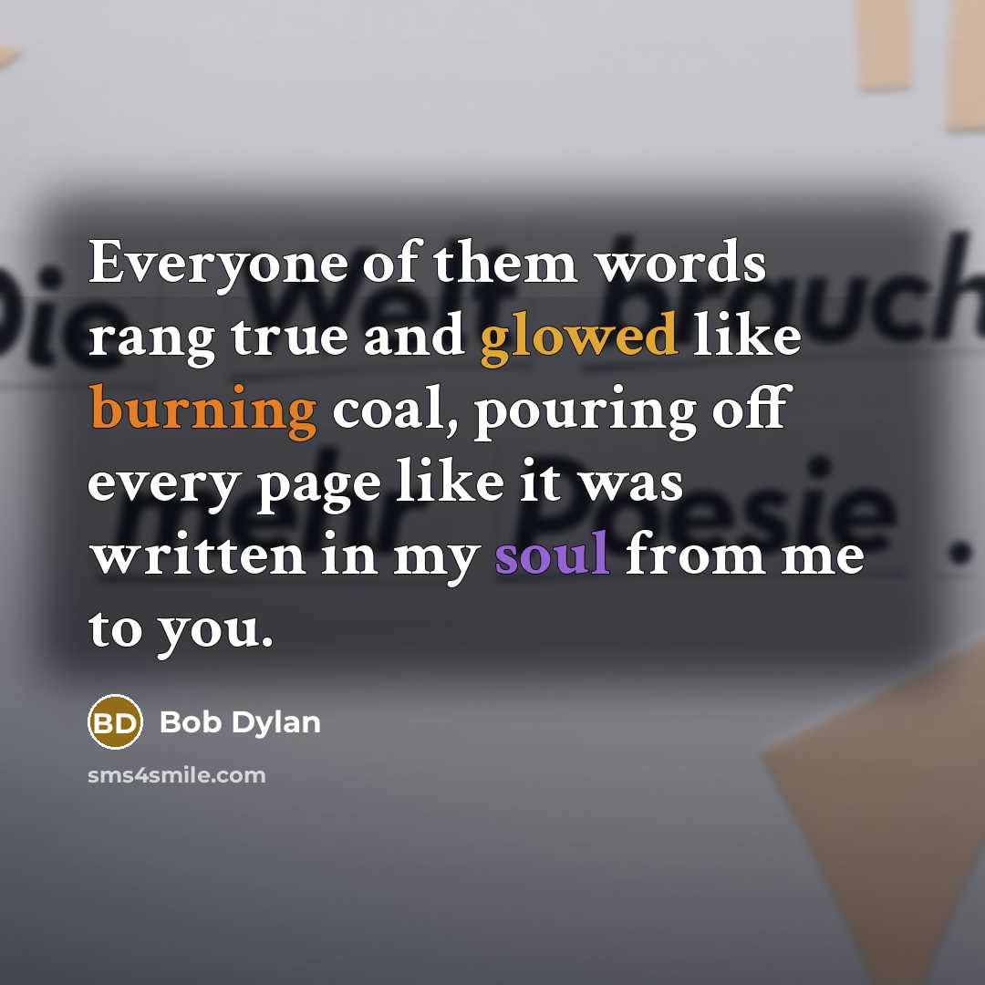 “Everyone of them words rang true and glowed like burning coal, pouring off every page like it was written in my soul from me to you.” quote by Bob Dylan