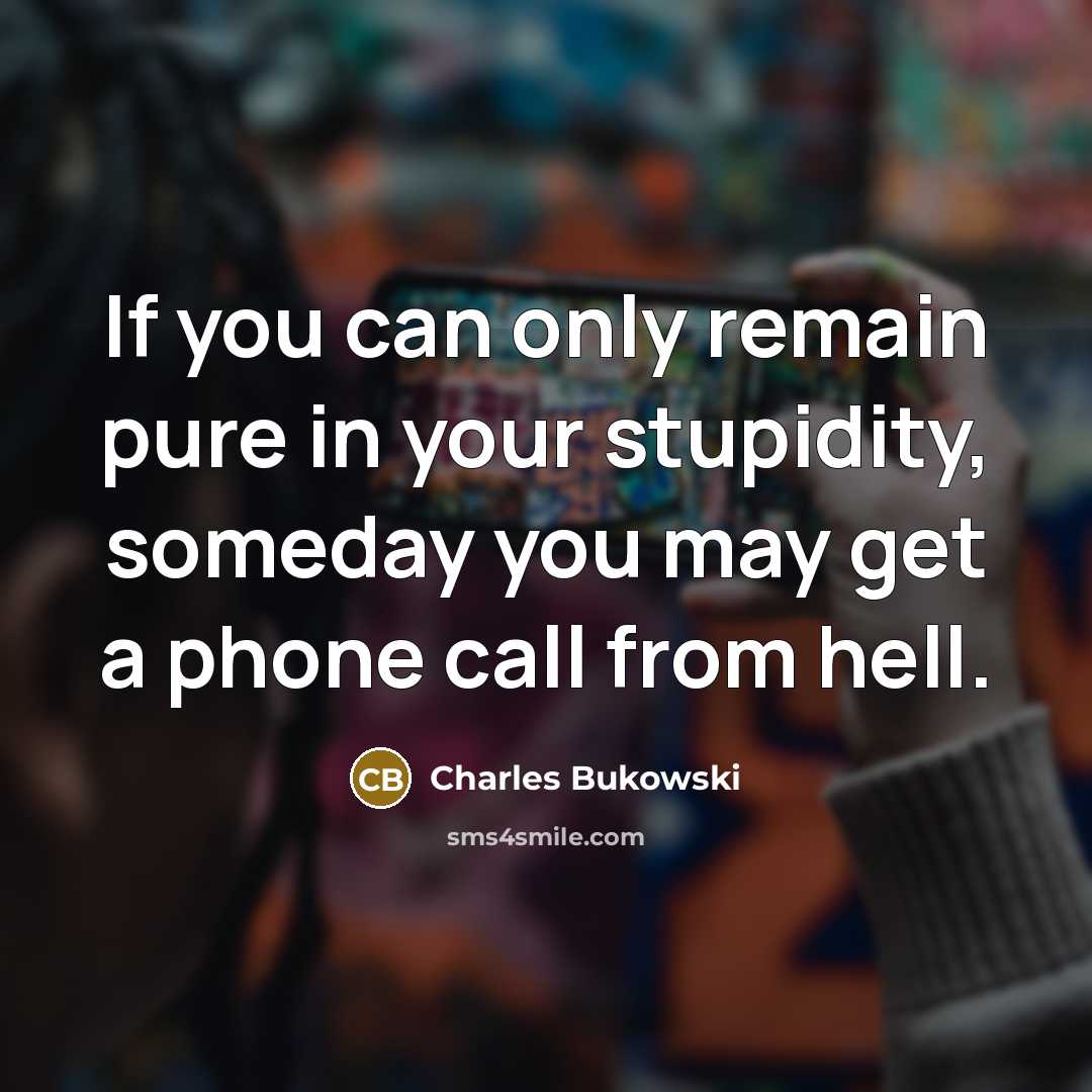 “If you can only remain pure in your stupidity, someday you may get a phone call from hell.” quote by Charles Bukowski