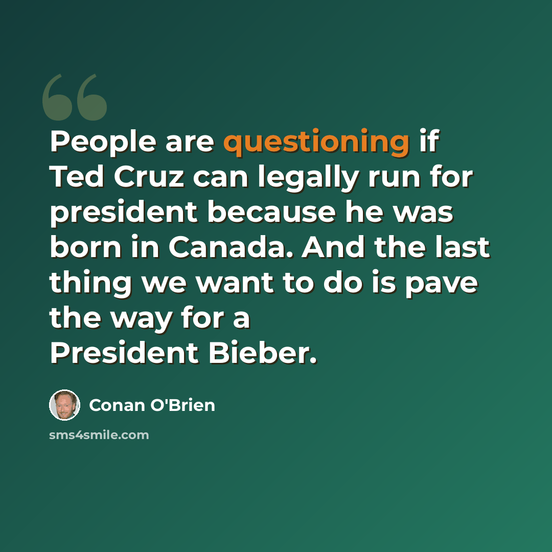 “People are questioning if Ted Cruz can legally run for president because he was born in Canada. And the last thing we want to do is pave the way for a President Bieber.” quote by Conan O'Brien
