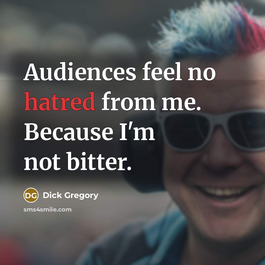 “Audiences feel no hatred from me. Because I'm not bitter.” quote by Dick Gregory