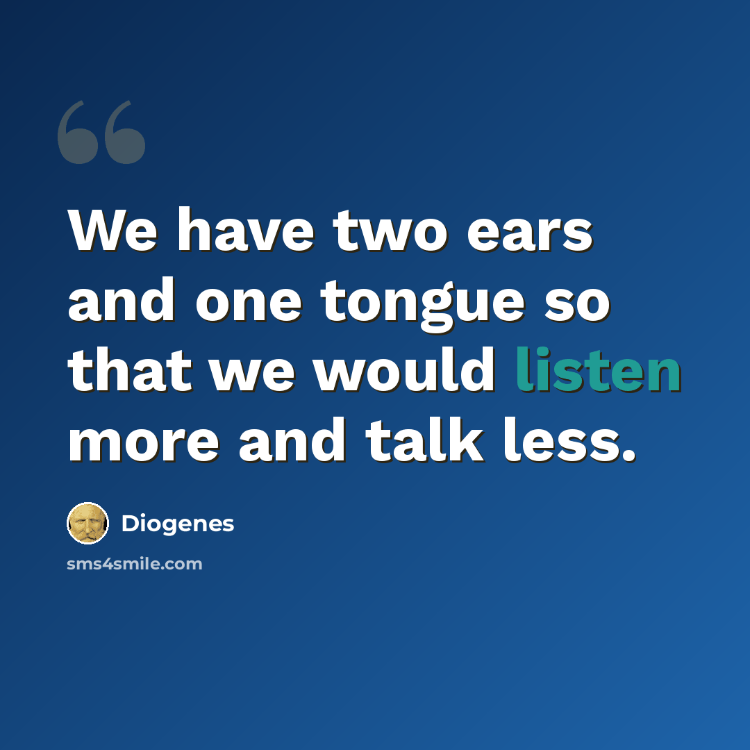 “We have two ears and one tongue so that we would listen more and talk less.” quote by Diogenes