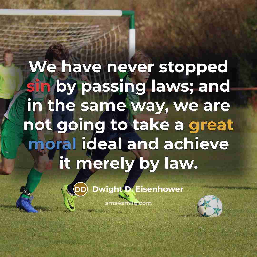 “We have never stopped sin by passing laws; and in the same way, we are not going to take a great moral ideal and achieve it merely by law.” quote by Dwight D. Eisenhower