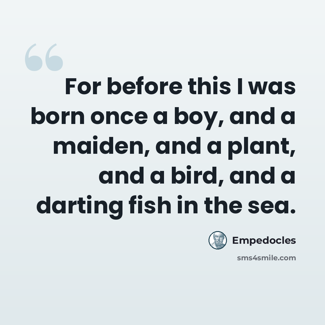 “For before this I was born once a boy, and a maiden, and a plant, and a bird, and a darting fish in the sea.” quote by Empedocles