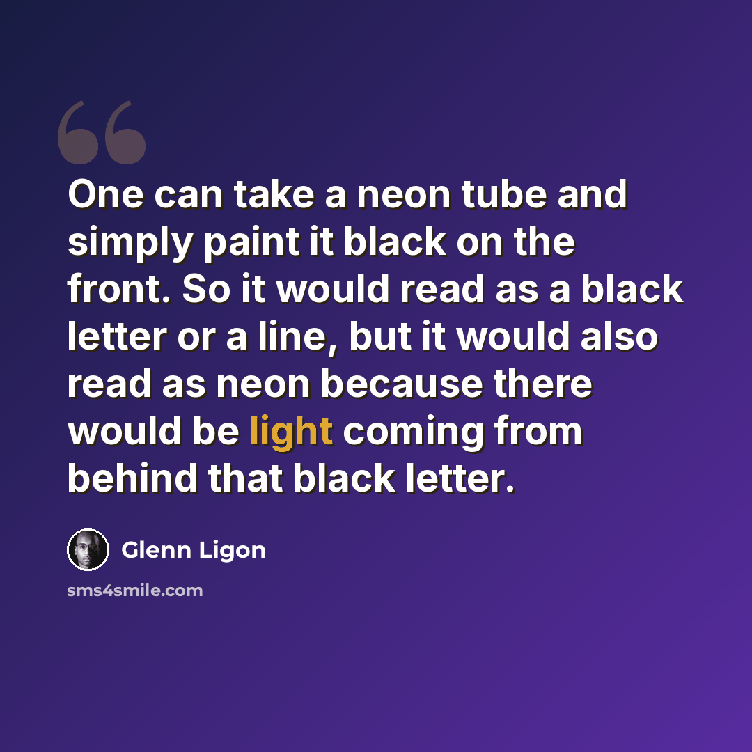“One can take a neon tube and simply paint it black on the front. So it would read as a black letter or a line, but it would also read as neon because there would be light coming from behind that black letter.” quote by Glenn Ligon