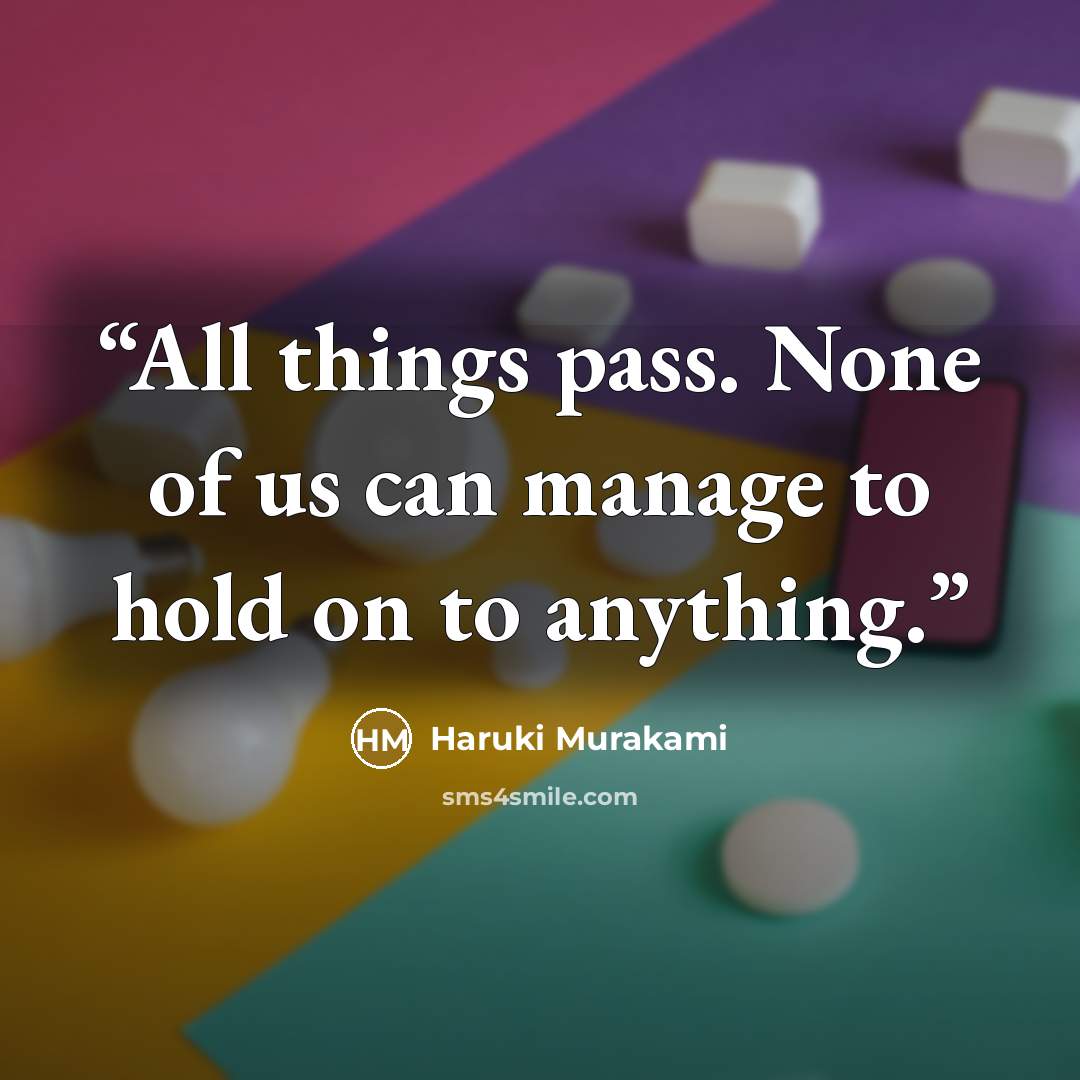 “All things pass. None of us can manage to hold on to anything.” quote by Haruki Murakami