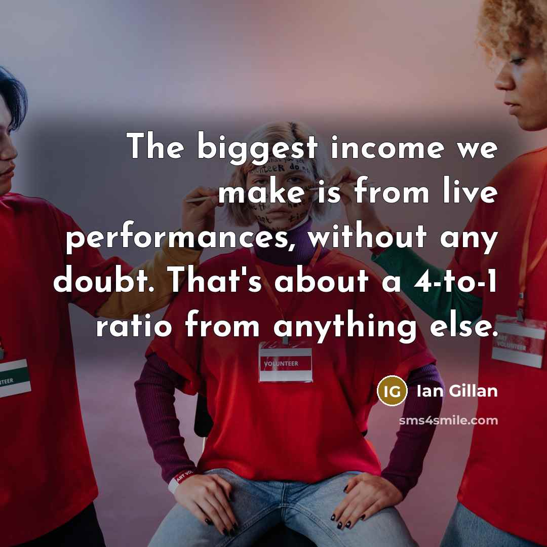 “The biggest income we make is from live performances, without any doubt. That's about a 4-to-1 ratio from anything else.” quote by Ian Gillan