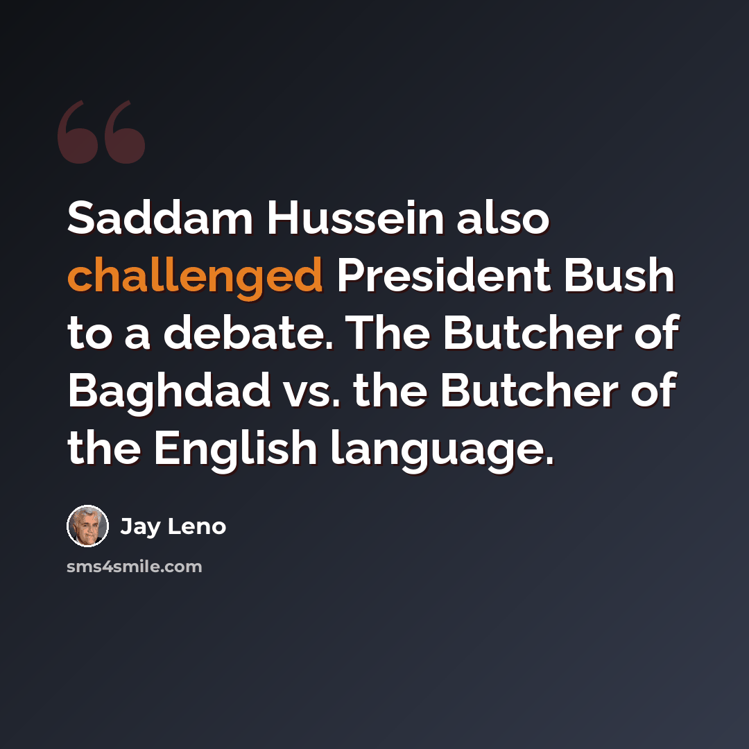 “Saddam Hussein also challenged President Bush to a debate. The Butcher of Baghdad vs. the Butcher of the English language.” quote by Jay Leno