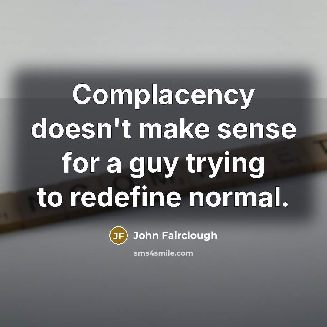 “Complacency doesn't make sense for a guy trying to redefine normal.” quote by John Fairclough
