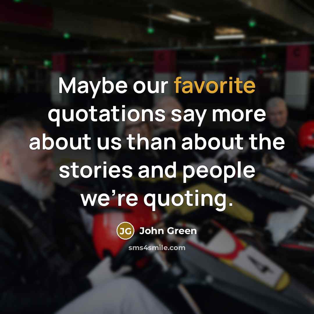 “Maybe our favorite quotations say more about us than about the stories and people we're quoting.” quote by John Green