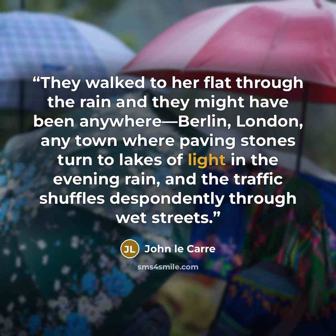 “They walked to her flat through the rain and they might have been anywhere—Berlin, London, any town where paving stones turn to lakes of light in the evening rain, and the traffic shuffles despondently through wet streets.” quote by John le Carré