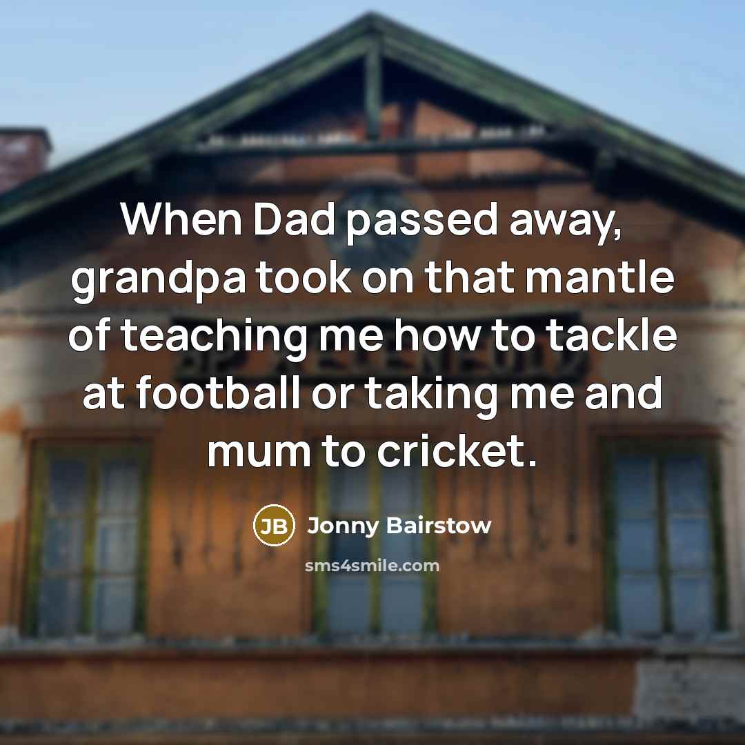 “When Dad passed away, grandpa took on that mantle of teaching me how to tackle at football or taking me and mum to cricket.” quote by Jonny Bairstow