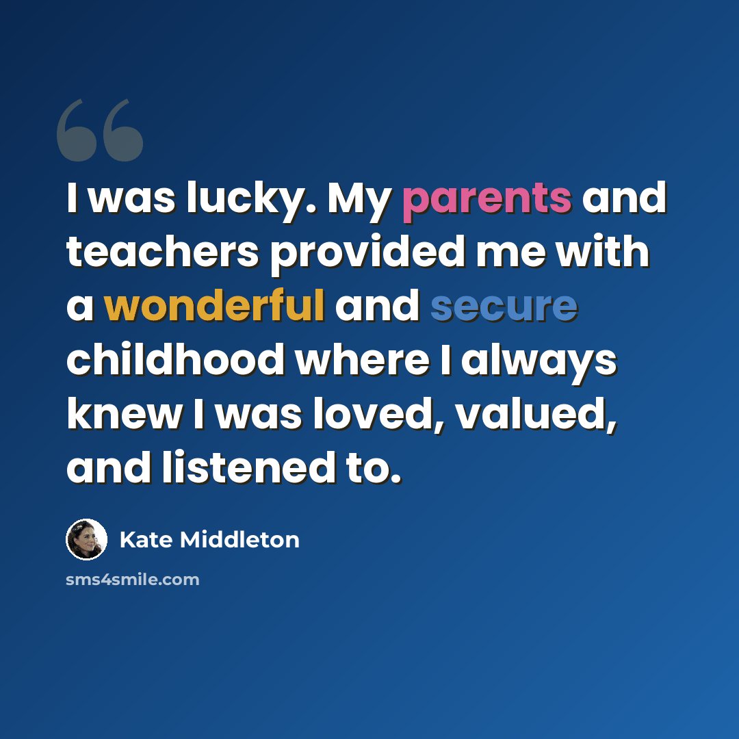 “I was lucky. My parents and teachers provided me with a wonderful and secure childhood where I always knew I was loved, valued, and listened to.” quote by Kate Middleton