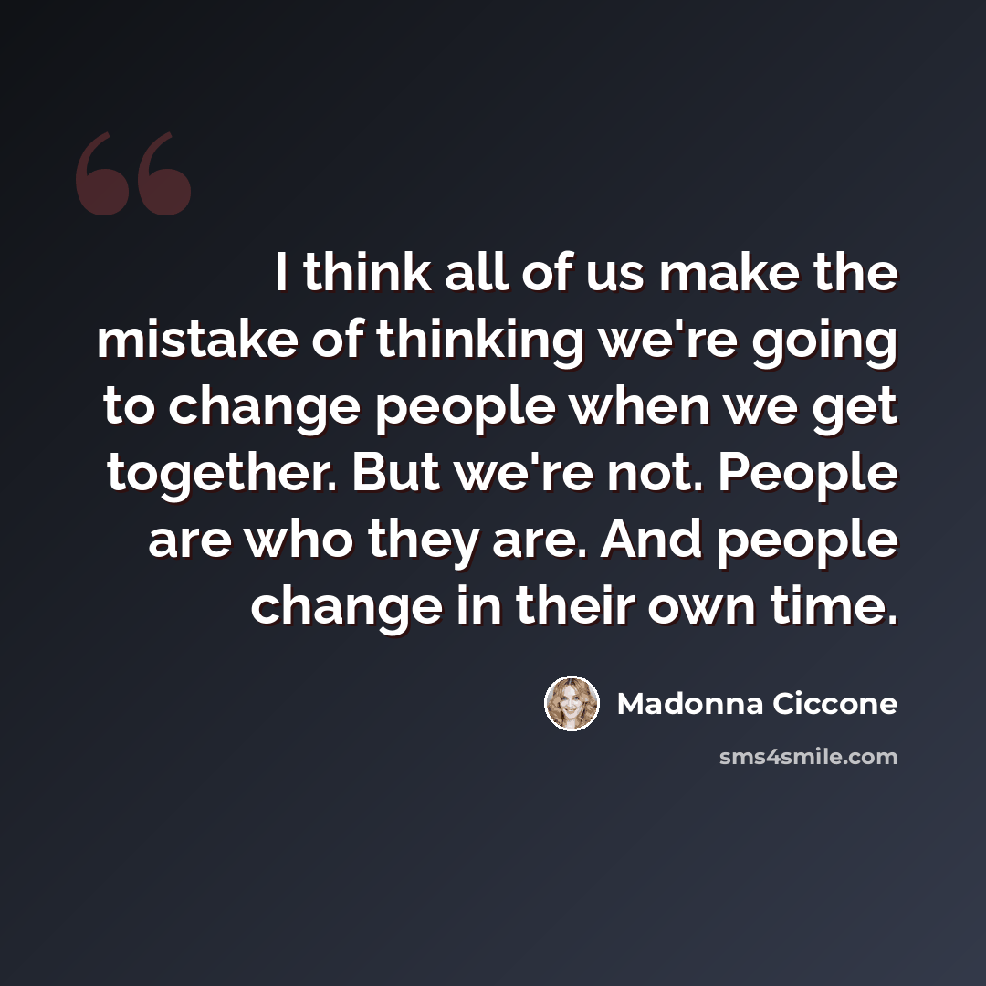 “I think all of us make the mistake of thinking we're going to change people when we get together. But we're not. People are who they are. And people change in their own time.” quote by Madonna Ciccone