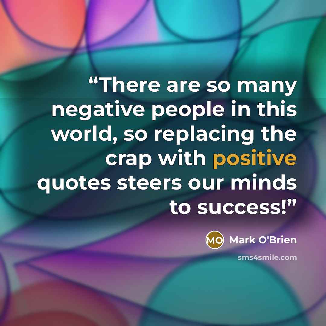 “There are so many negative people in this world, so replacing the crap with positive quotes steers our minds to success!” quote by Mark O'Brien