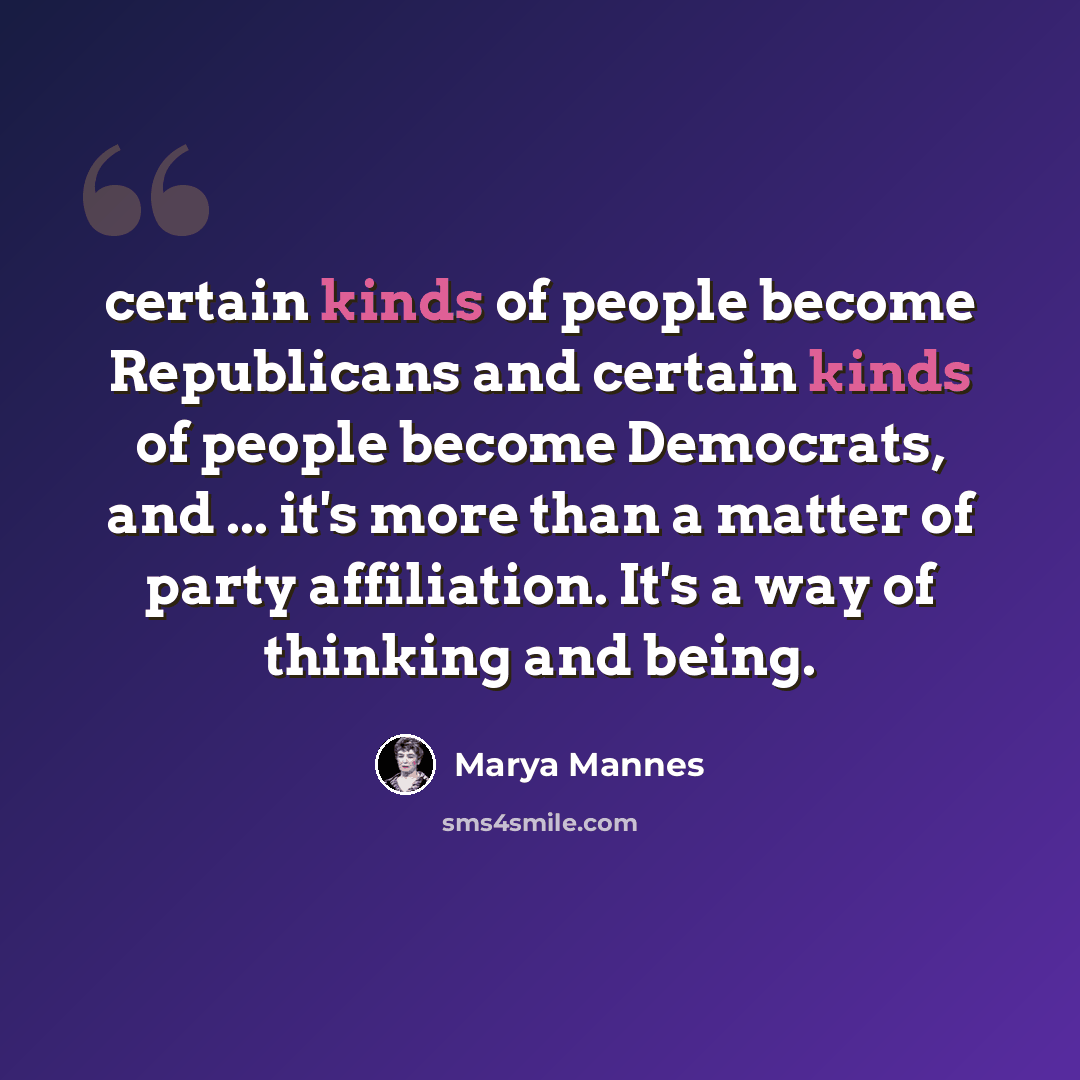 “certain kinds of people become Republicans and certain kinds of people become Democrats, and ... it's more than a matter of party affiliation. It's a way of thinking and being.” quote by Marya Mannes