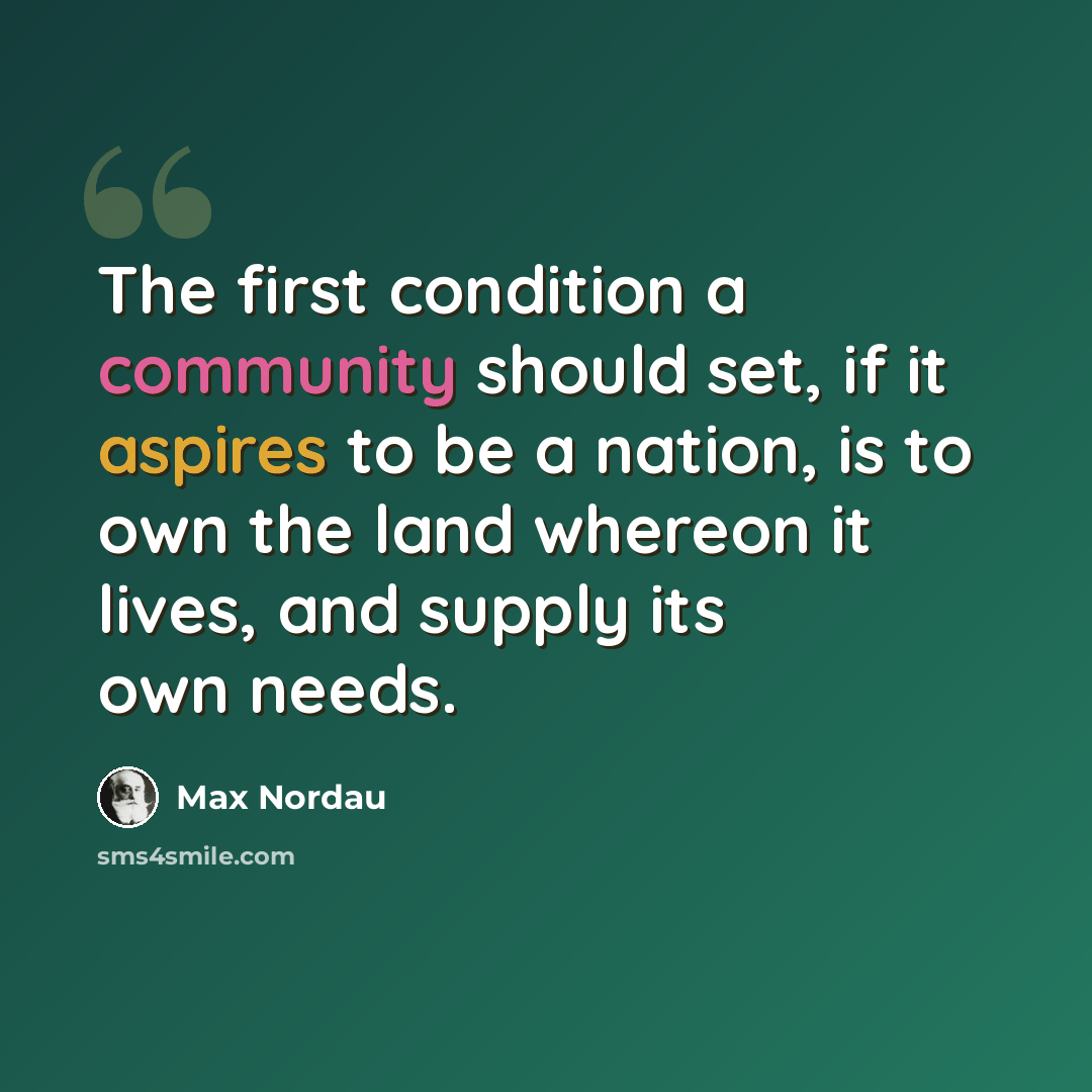 “The first condition a community should set, if it aspires to be a nation, is to own the land whereon it lives, and supply its own needs.” quote by Max Nordau