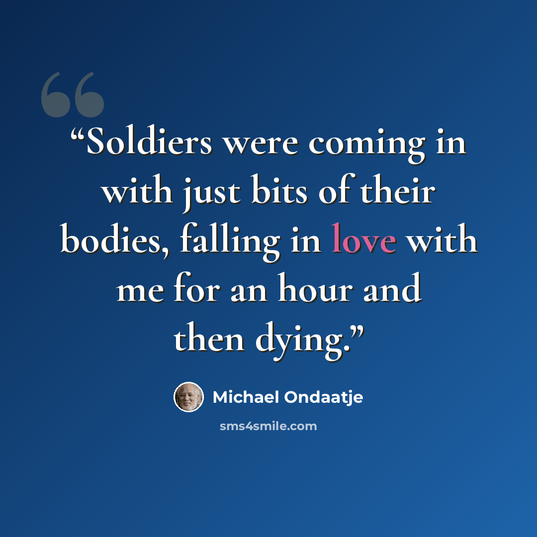 “Soldiers were coming in with just bits of their bodies, falling in love with me for an hour and then dying.” quote by Michael Ondaatje