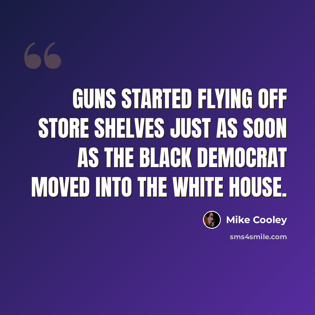 “Guns started flying off store shelves just as soon as the black Democrat moved into the White House.” quote by Mike Cooley