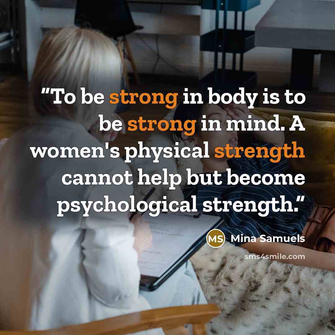 “To be strong in body is to be strong in mind. A women's physical strength cannot help but become psychological strength.” quote by Mina Samuels