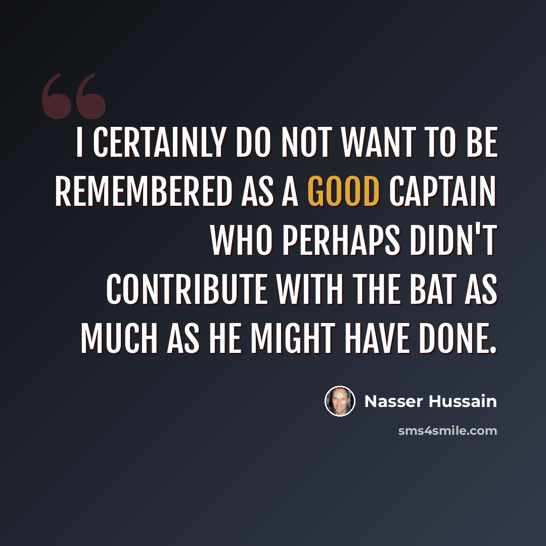“I certainly do not want to be remembered as a good captain who perhaps didn't contribute with the bat as much as he might have done.” quote by Nasser Hussain