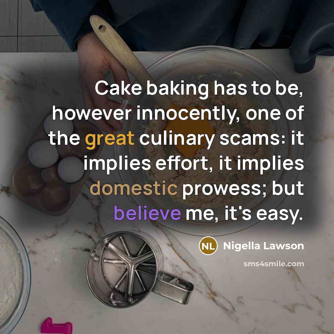 “Cake baking has to be, however innocently, one of the great culinary scams: it implies effort, it implies domestic prowess; but believe me, it's easy.” quote by Nigella Lawson