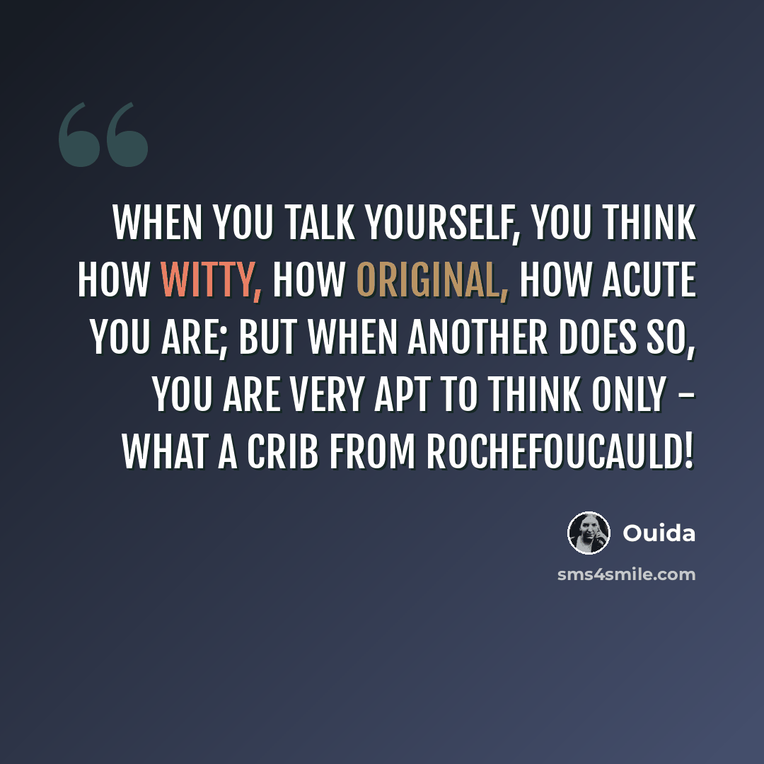 “When you talk yourself, you think how witty, how original, how acute you are; but when another does so, you are very apt to think only - What a crib from Rochefoucauld!” quote by Ouida