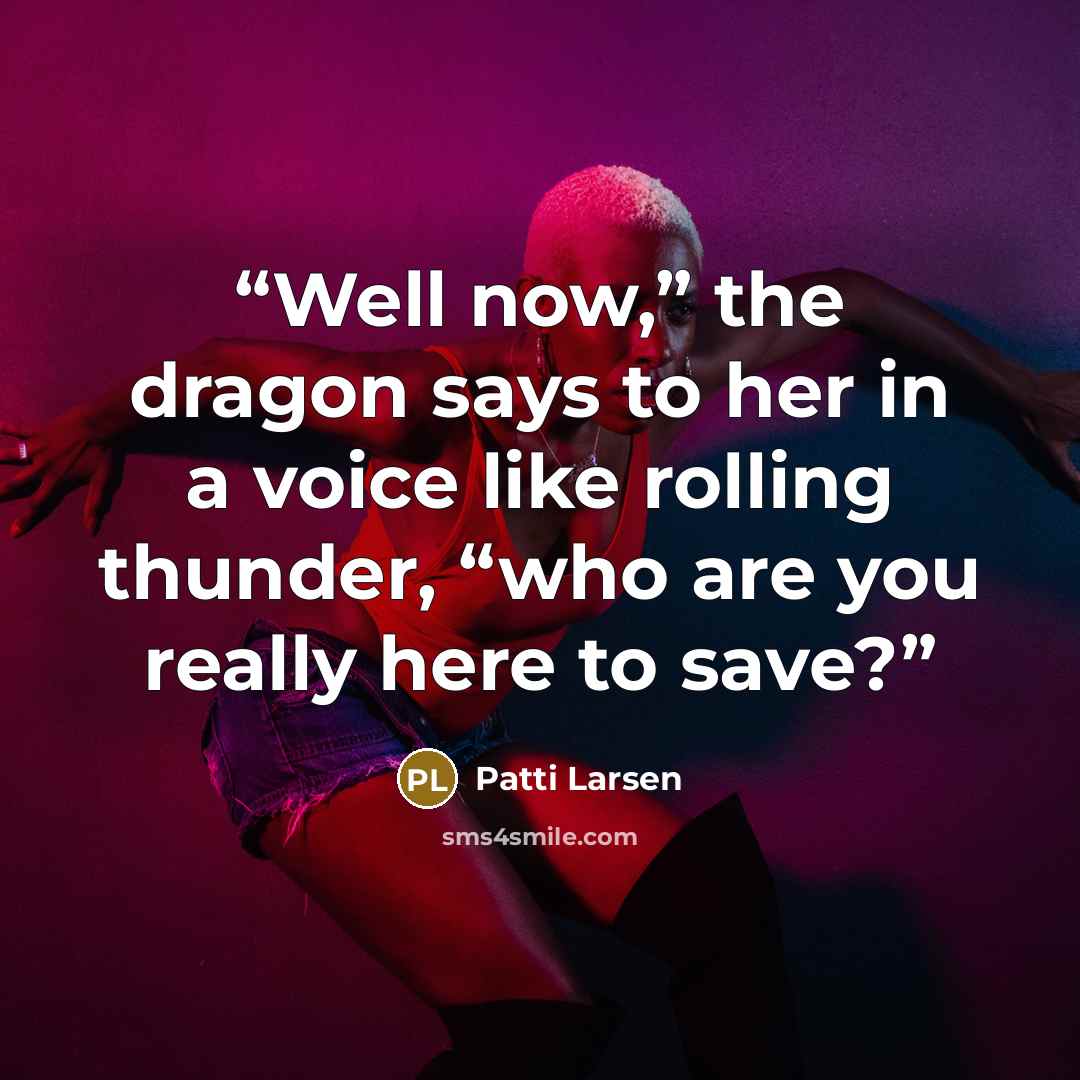 “Well now,” the dragon says to her in a voice like rolling thunder, “who are you really here to save?” quote by Patti Larsen