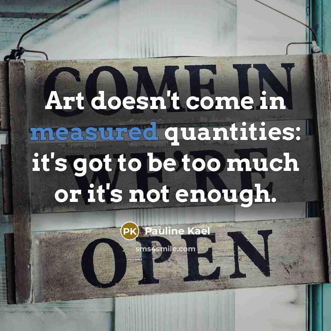 “Art doesn't come in measured quantities: it's got to be too much or it's not enough.” quote by Pauline Kael