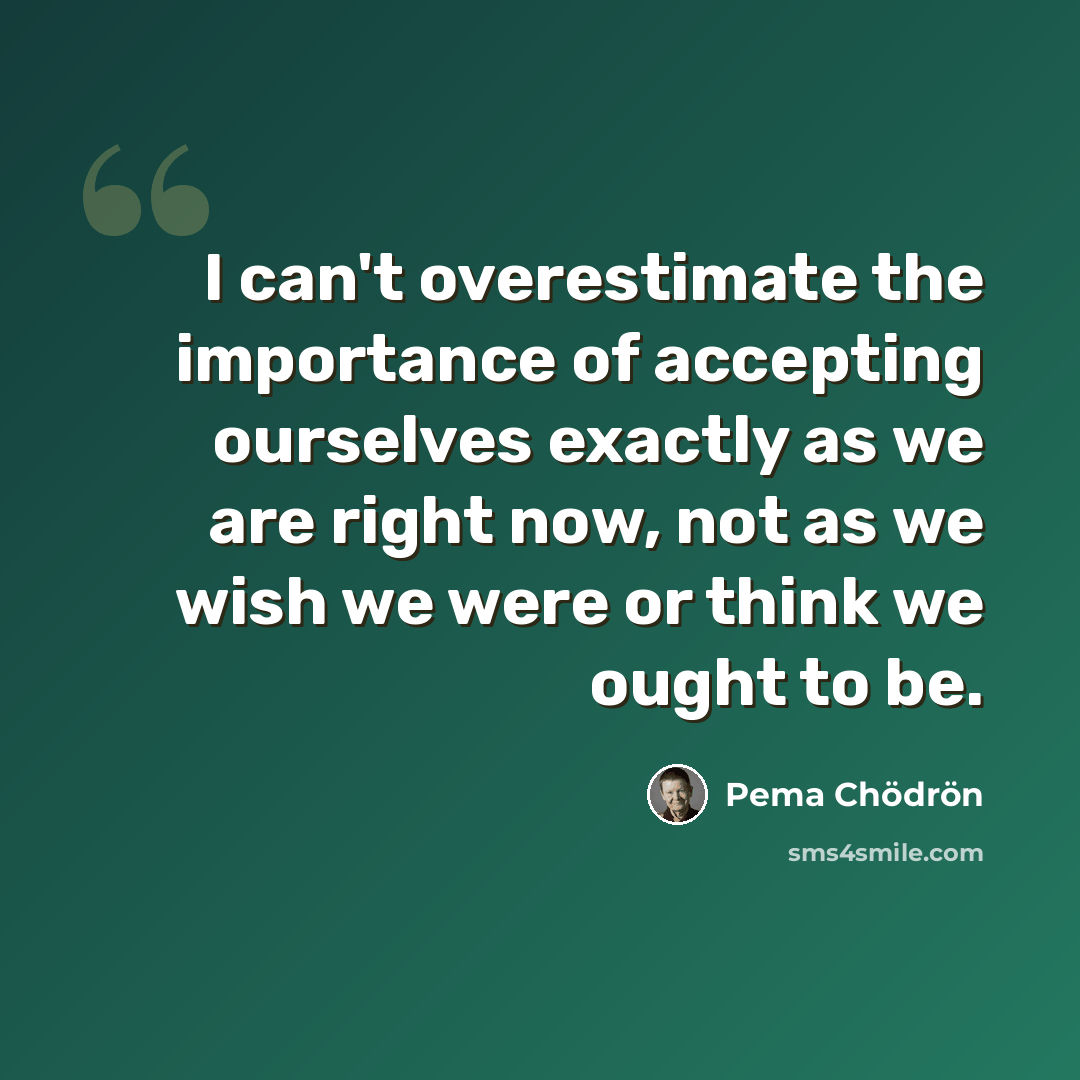 “I can't overestimate the importance of accepting ourselves exactly as we are right now, not as we wish we were or think we ought to be.” quote by Pema Chodron