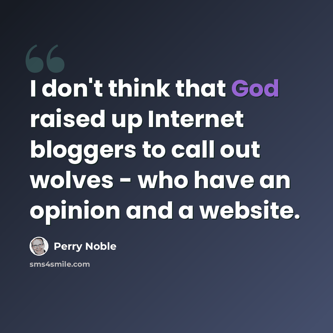 “I don't think that God raised up Internet bloggers to call out wolves - who have an opinion and a website.” quote by Perry Noble
