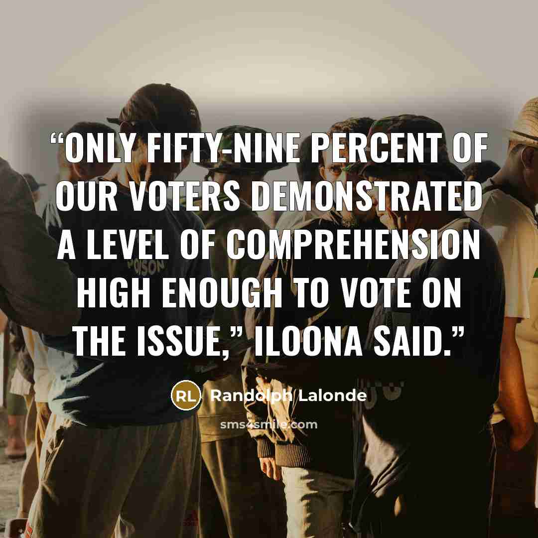 “Only fifty-nine percent of our voters demonstrated a level of comprehension high enough to vote on the issue,” Iloona said.” quote by Randolph Lalonde