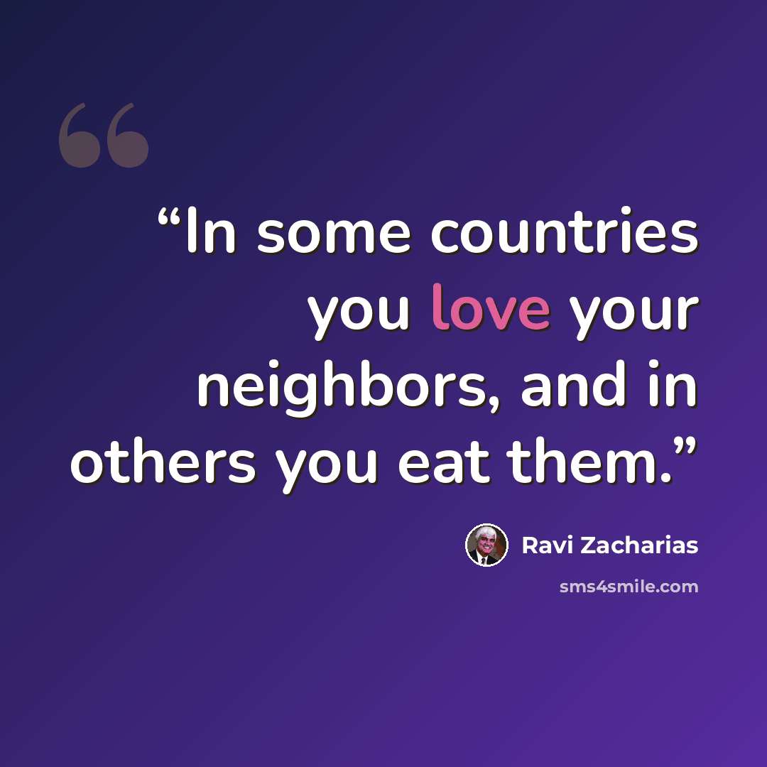 “In some countries you love your neighbors, and in others you eat them.” quote by Ravi Zacharias
