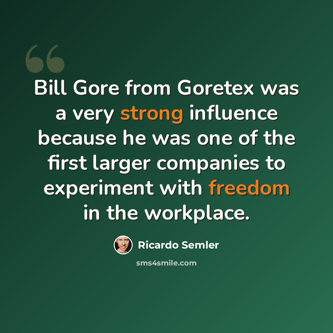 “Bill Gore from Goretex was a very strong influence because he was one of the first larger companies to experiment with freedom in the workplace.” quote by Ricardo Semler
