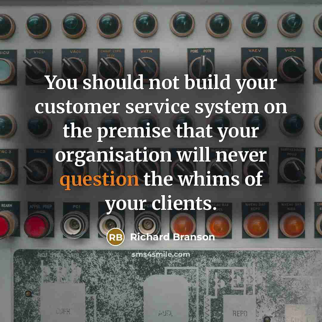 “You should not build your customer service system on the premise that your organisation will never question the whims of your clients.” quote by Richard Branson