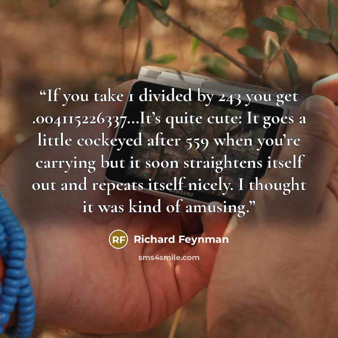 “If you take 1 divided by 243 you get .004115226337…It’s quite cute: It goes a little cockeyed after 559 when you’re carrying but it soon straightens itself out and repeats itself nicely. I thought it was kind of amusing.” quote by Richard Feynman