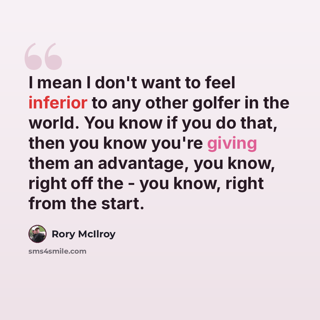 “I mean I don't want to feel inferior to any other golfer in the world. You know if you do that, then you know you're giving them an advantage, you know, right off the - you know, right from the start.” quote by Rory McIlroy