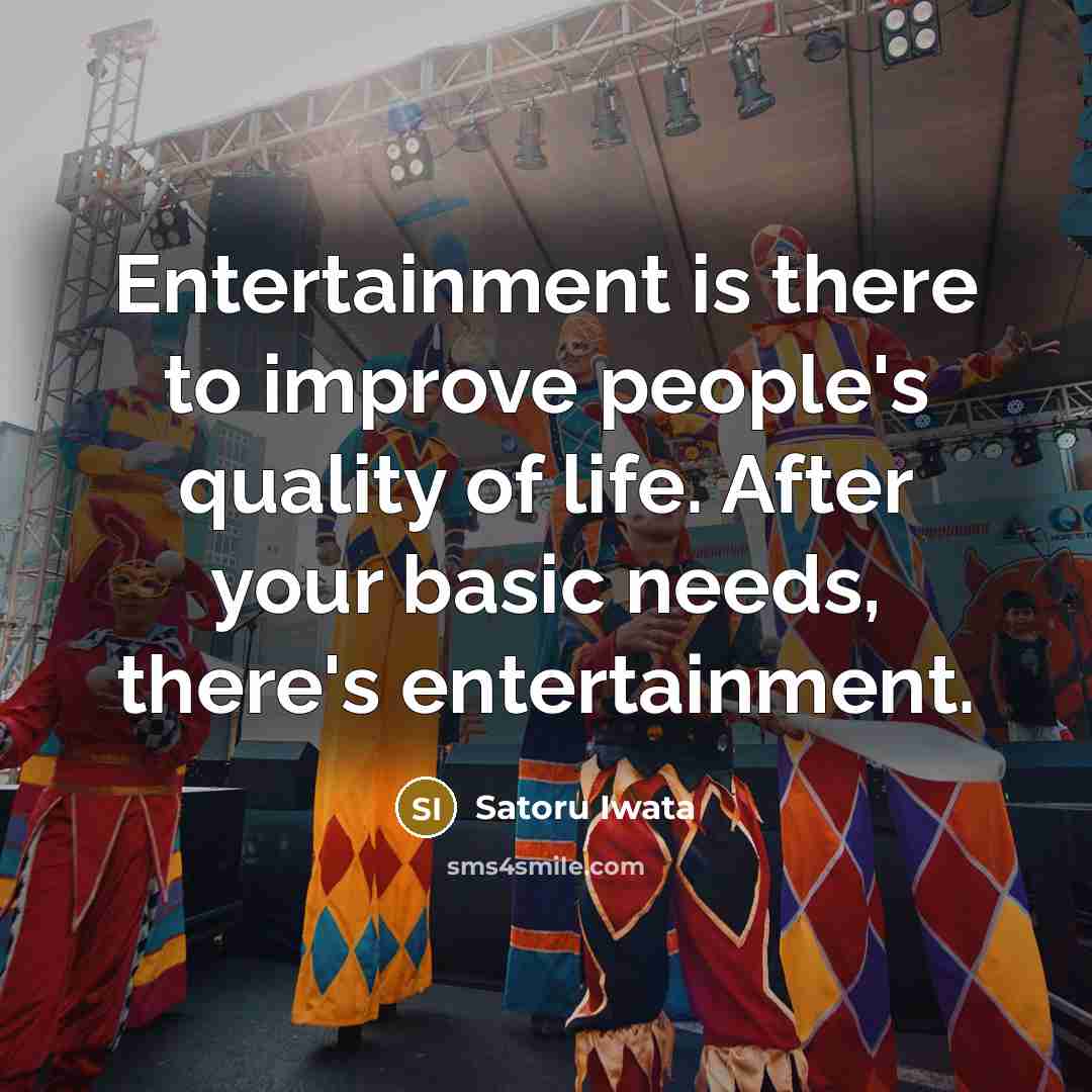 “Entertainment is there to improve people's quality of life. After your basic needs, there's entertainment.” quote by Satoru Iwata