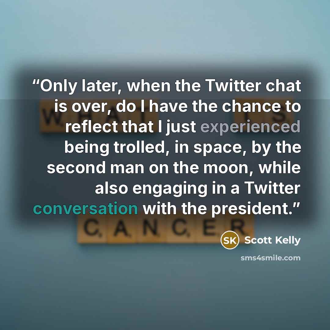 “Only later, when the Twitter chat is over, do I have the chance to reflect that I just experienced being trolled, in space, by the second man on the moon, while also engaging in a Twitter conversation with the president.” quote by Scott Kelly