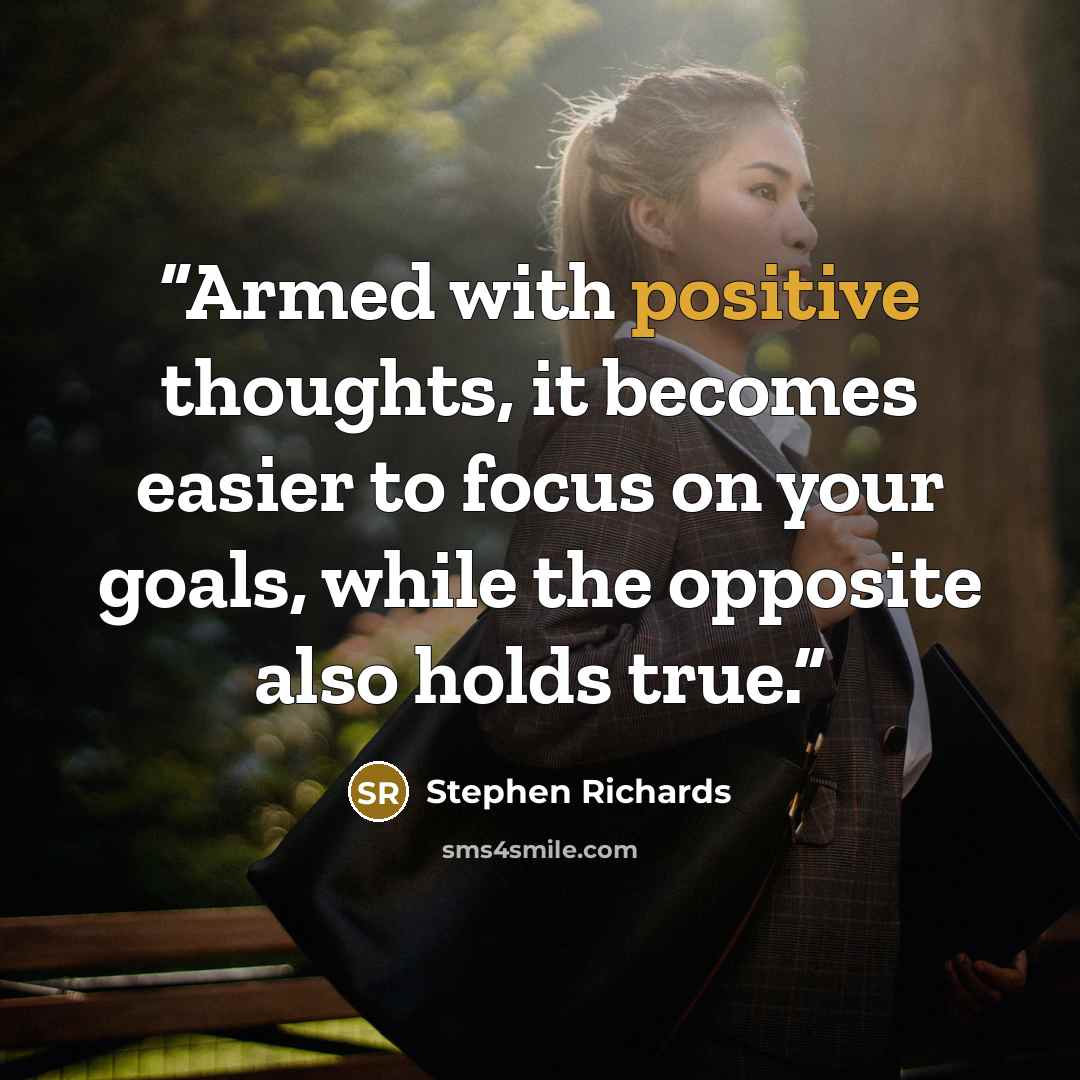 “Armed with positive thoughts, it becomes easier to focus on your goals, while the opposite also holds true.” quote by Stephen Richards