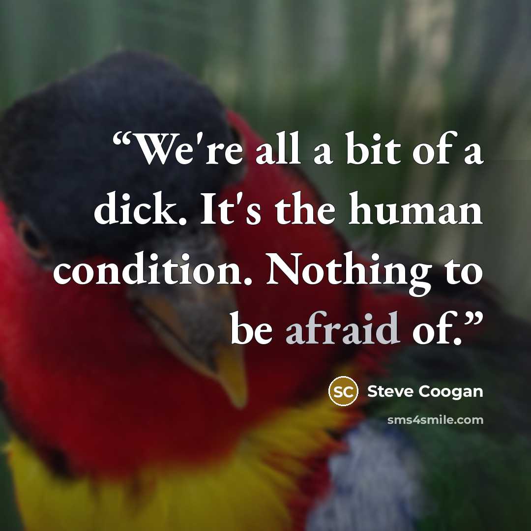 “We're all a bit of a dick. It's the human condition. Nothing to be afraid of.” quote by Steve Coogan