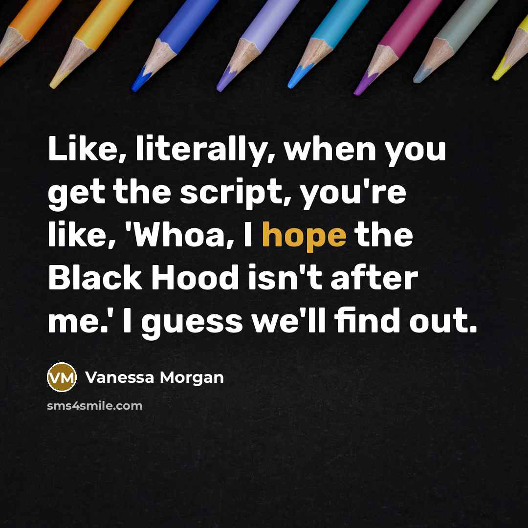 “Like, literally, when you get the script, you're like, 'Whoa, I hope the Black Hood isn't after me.' I guess we'll find out.” quote by Vanessa Morgan