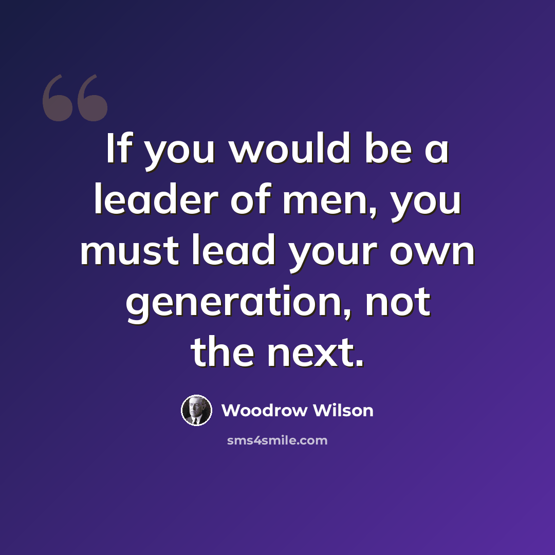 “If you would be a leader of men, you must lead your own generation, not the next.” quote by Woodrow Wilson