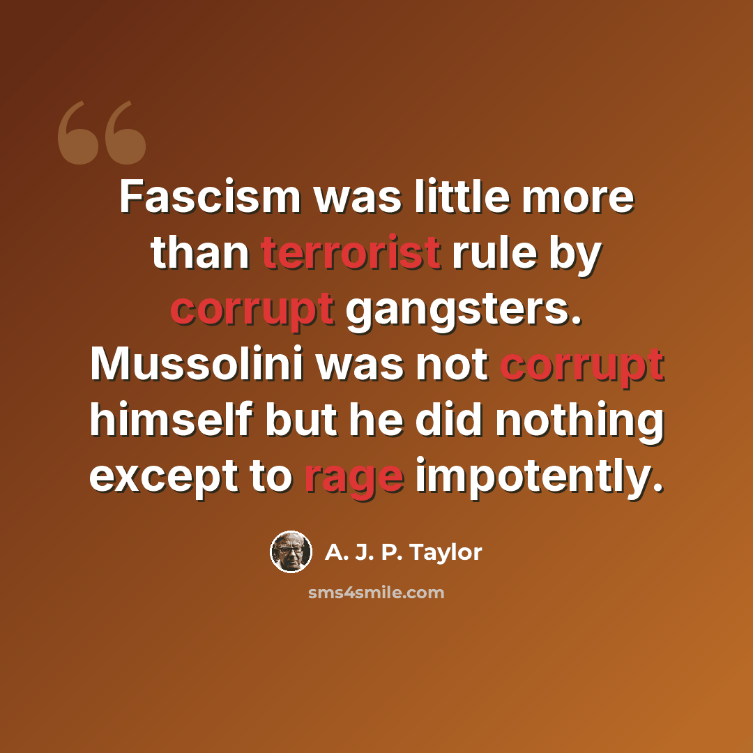 “Fascism was little more than terrorist rule by corrupt gangsters. Mussolini was not corrupt himself but he did nothing except to rage impotently.” quote by A. J. P. Taylor