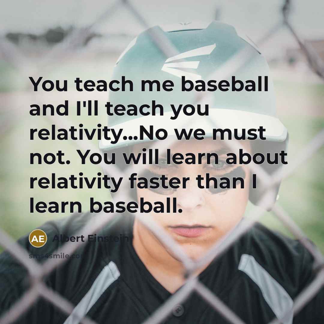 “You teach me baseball and I'll teach you relativity...No we must not. You will learn about relativity faster than I learn baseball.” quote by Albert Einstein