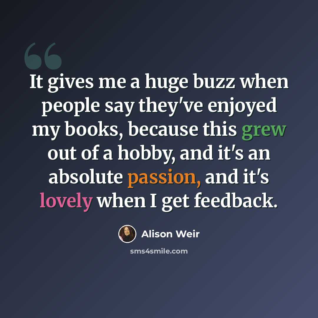 “It gives me a huge buzz when people say they've enjoyed my books, because this grew out of a hobby, and it's an absolute passion, and it's lovely when I get feedback.” quote by Alison Weir
